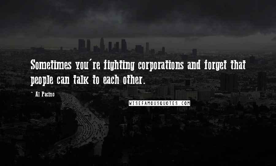 Al Pacino Quotes: Sometimes you're fighting corporations and forget that people can talk to each other.