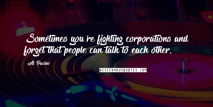 Al Pacino Quotes: Sometimes you're fighting corporations and forget that people can talk to each other.