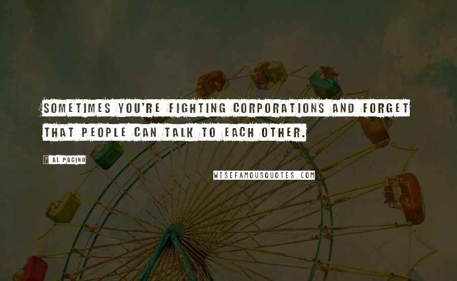 Al Pacino Quotes: Sometimes you're fighting corporations and forget that people can talk to each other.