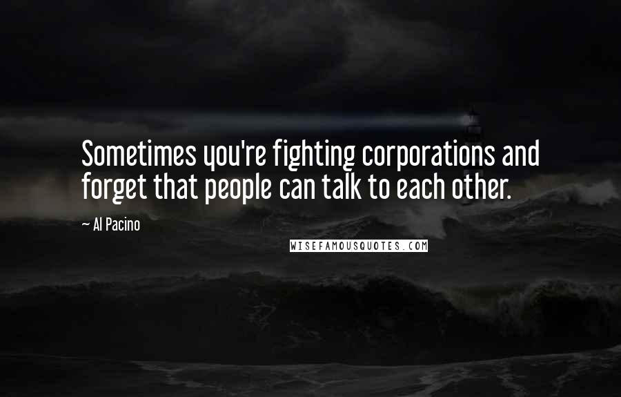 Al Pacino Quotes: Sometimes you're fighting corporations and forget that people can talk to each other.