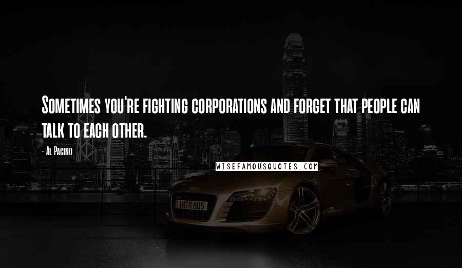 Al Pacino Quotes: Sometimes you're fighting corporations and forget that people can talk to each other.