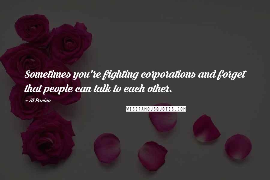 Al Pacino Quotes: Sometimes you're fighting corporations and forget that people can talk to each other.