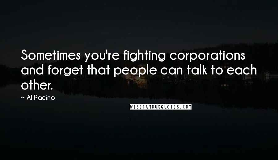 Al Pacino Quotes: Sometimes you're fighting corporations and forget that people can talk to each other.