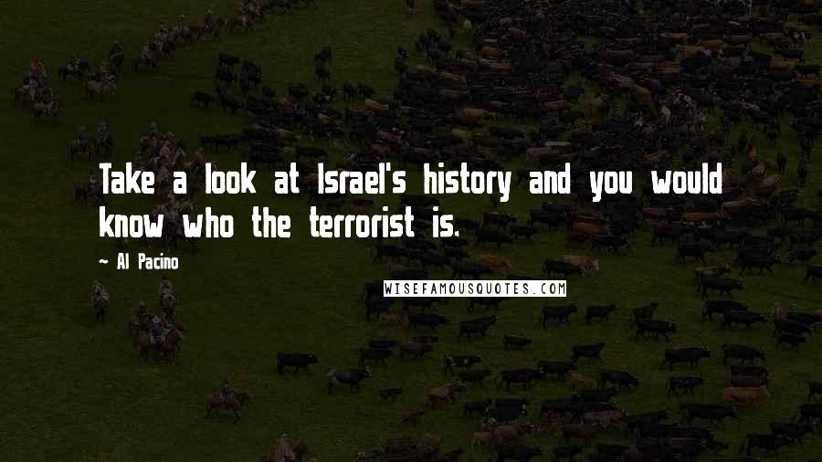 Al Pacino Quotes: Take a look at Israel's history and you would know who the terrorist is.