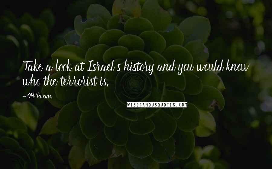 Al Pacino Quotes: Take a look at Israel's history and you would know who the terrorist is.