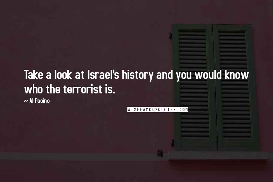 Al Pacino Quotes: Take a look at Israel's history and you would know who the terrorist is.