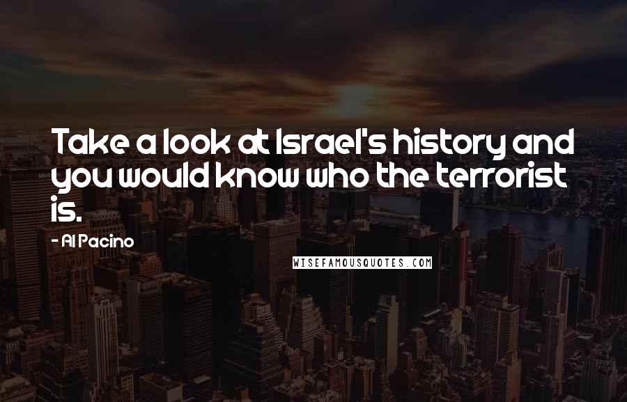 Al Pacino Quotes: Take a look at Israel's history and you would know who the terrorist is.