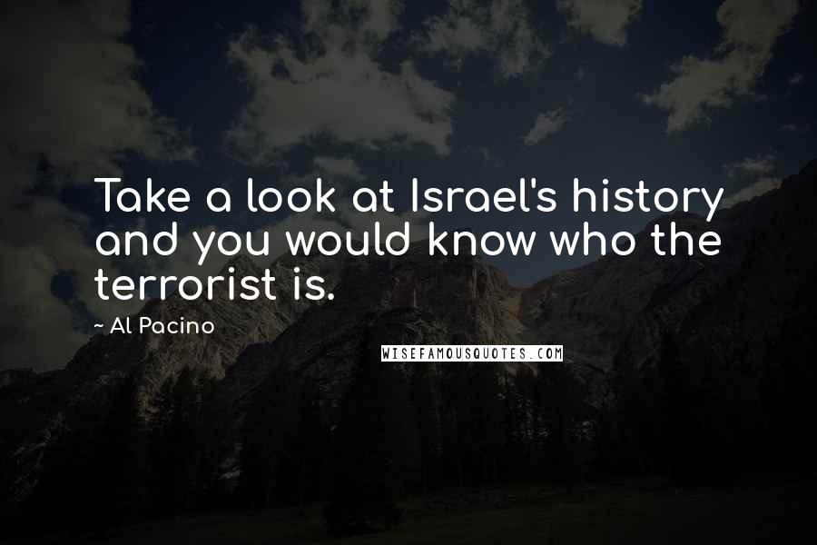 Al Pacino Quotes: Take a look at Israel's history and you would know who the terrorist is.