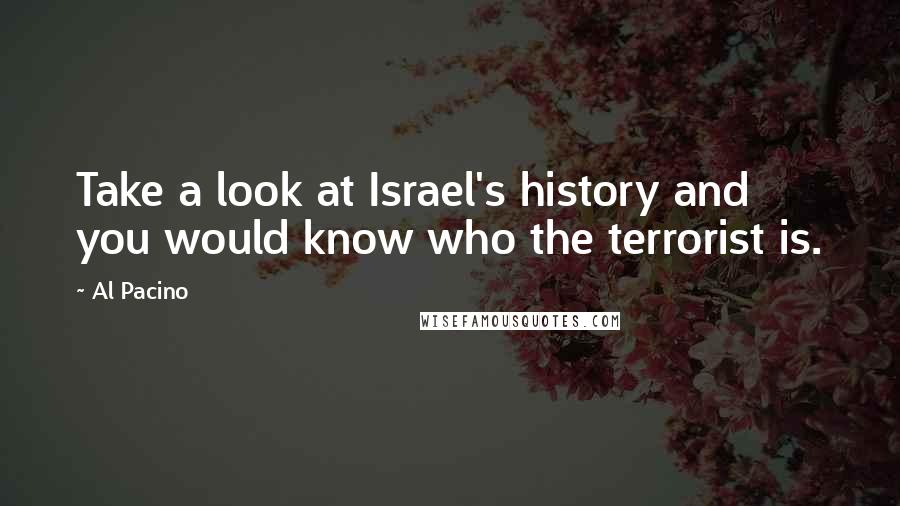 Al Pacino Quotes: Take a look at Israel's history and you would know who the terrorist is.