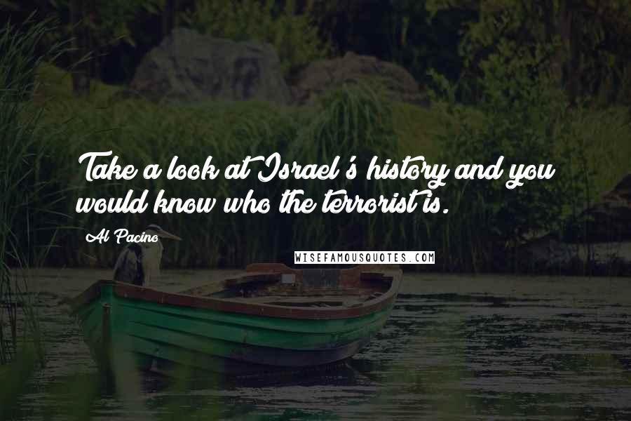 Al Pacino Quotes: Take a look at Israel's history and you would know who the terrorist is.