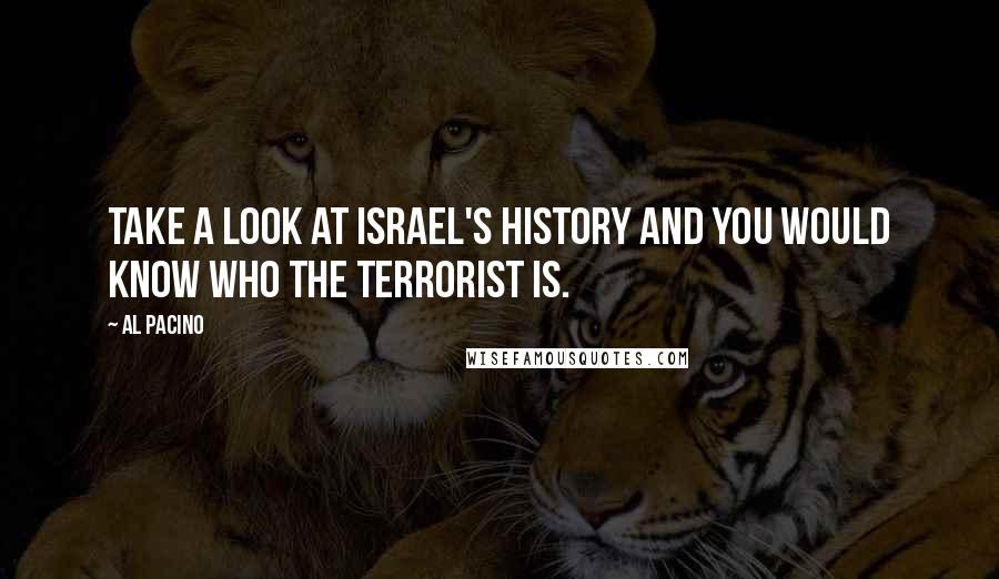 Al Pacino Quotes: Take a look at Israel's history and you would know who the terrorist is.