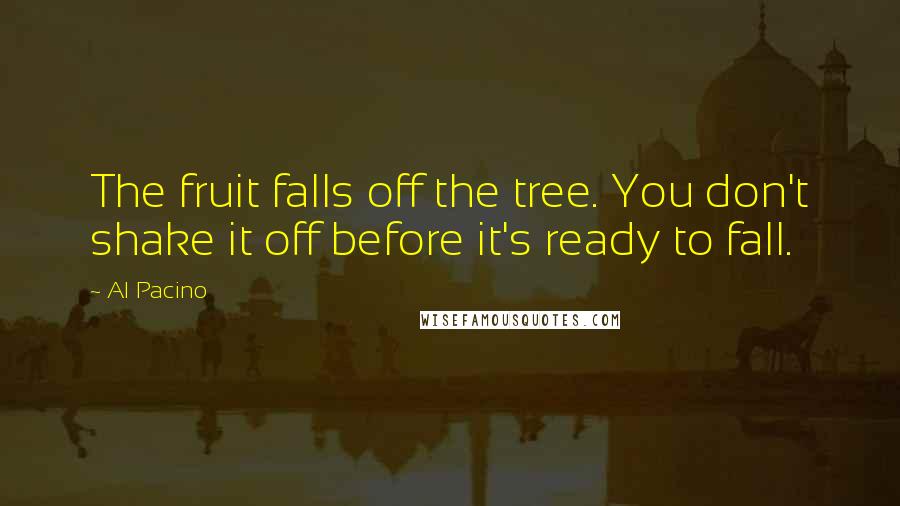 Al Pacino Quotes: The fruit falls off the tree. You don't shake it off before it's ready to fall.