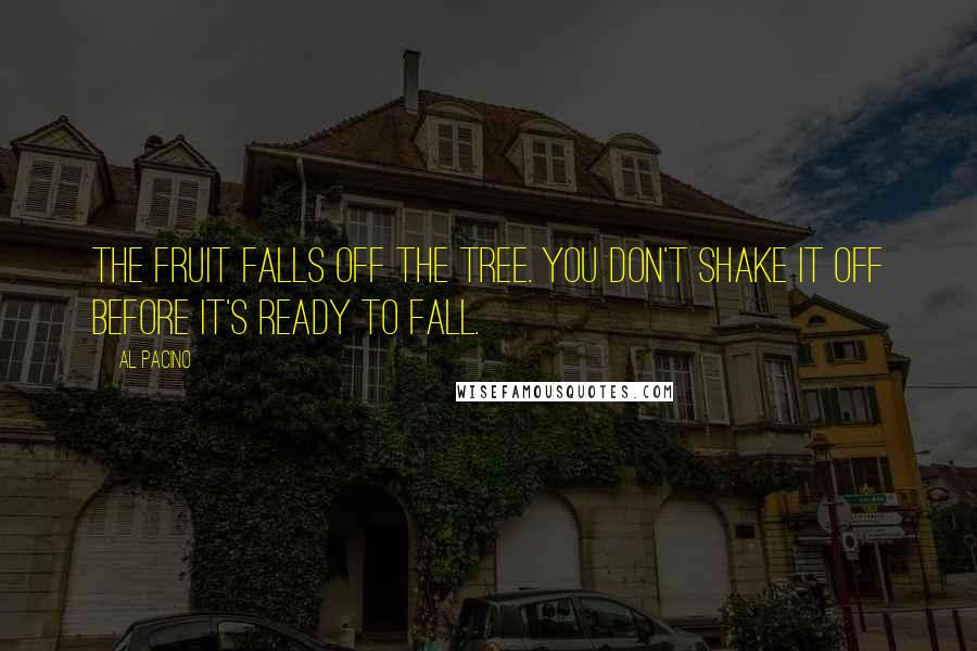 Al Pacino Quotes: The fruit falls off the tree. You don't shake it off before it's ready to fall.