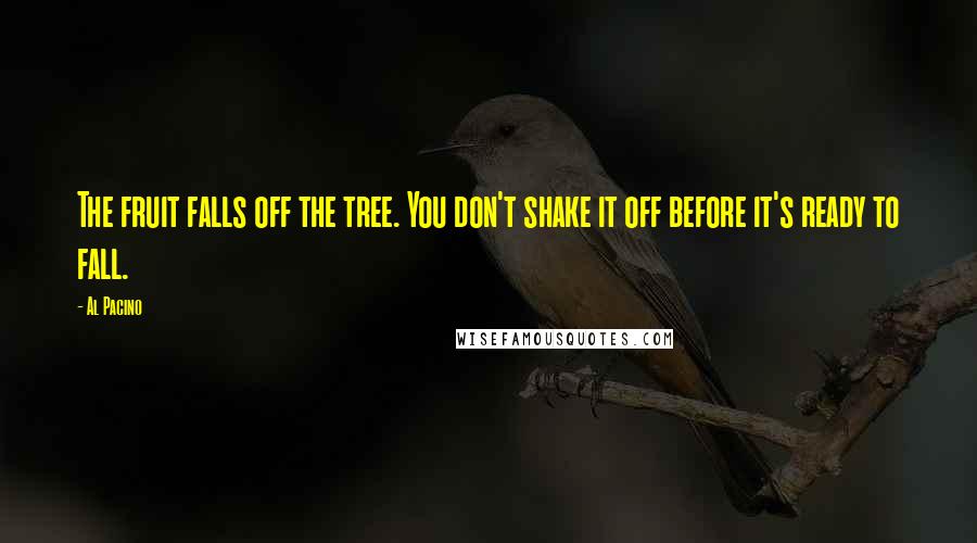 Al Pacino Quotes: The fruit falls off the tree. You don't shake it off before it's ready to fall.