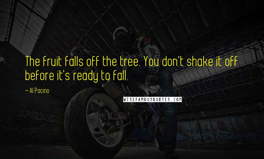 Al Pacino Quotes: The fruit falls off the tree. You don't shake it off before it's ready to fall.