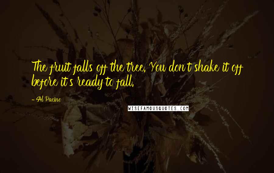 Al Pacino Quotes: The fruit falls off the tree. You don't shake it off before it's ready to fall.