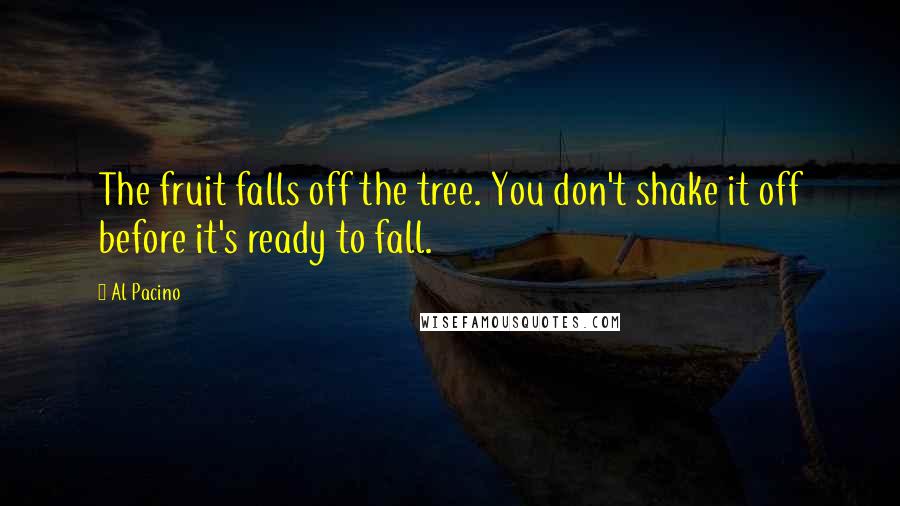 Al Pacino Quotes: The fruit falls off the tree. You don't shake it off before it's ready to fall.