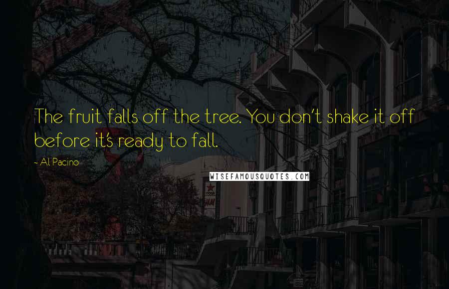 Al Pacino Quotes: The fruit falls off the tree. You don't shake it off before it's ready to fall.