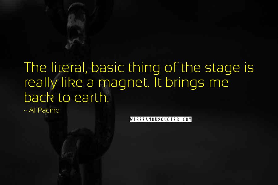 Al Pacino Quotes: The literal, basic thing of the stage is really like a magnet. It brings me back to earth.