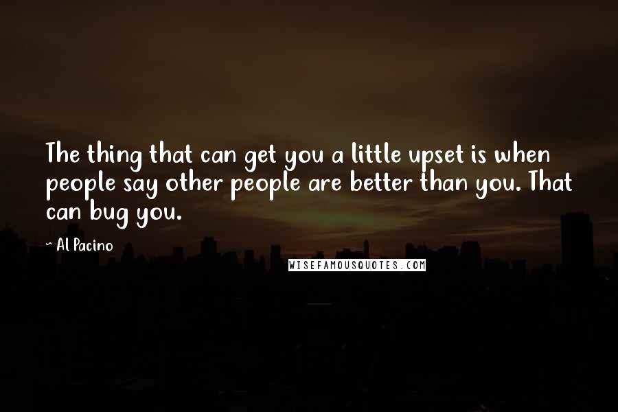 Al Pacino Quotes: The thing that can get you a little upset is when people say other people are better than you. That can bug you.
