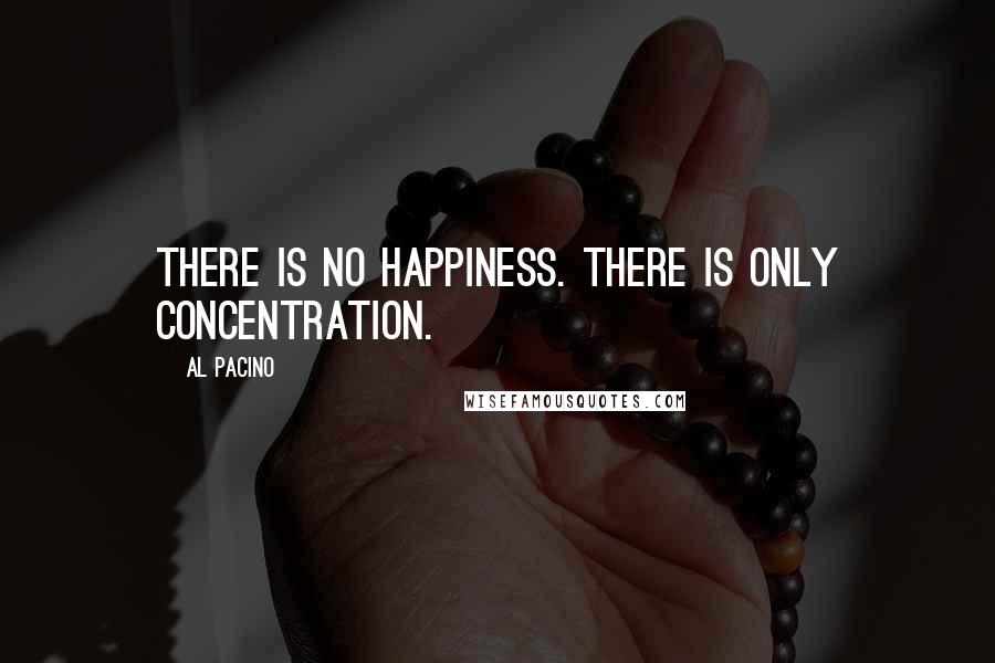 Al Pacino Quotes: There is no happiness. There is only concentration.
