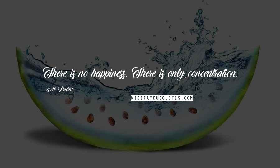 Al Pacino Quotes: There is no happiness. There is only concentration.