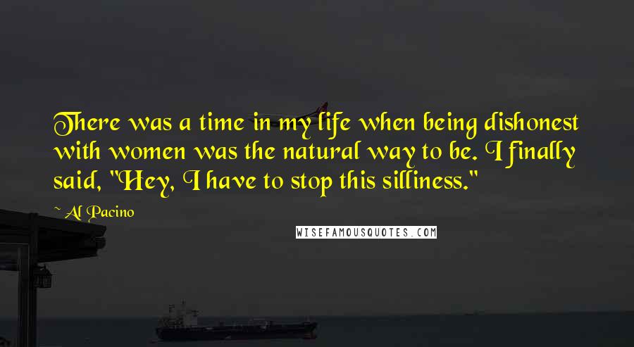 Al Pacino Quotes: There was a time in my life when being dishonest with women was the natural way to be. I finally said, "Hey, I have to stop this silliness."
