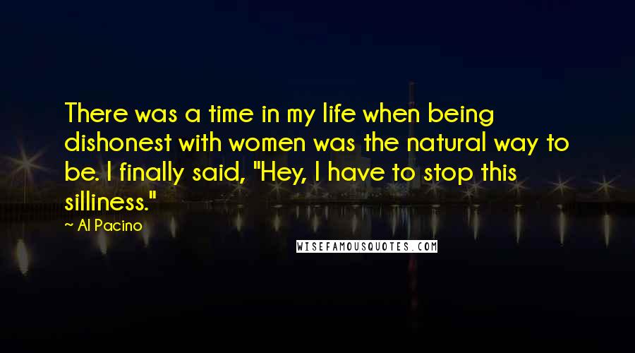 Al Pacino Quotes: There was a time in my life when being dishonest with women was the natural way to be. I finally said, "Hey, I have to stop this silliness."