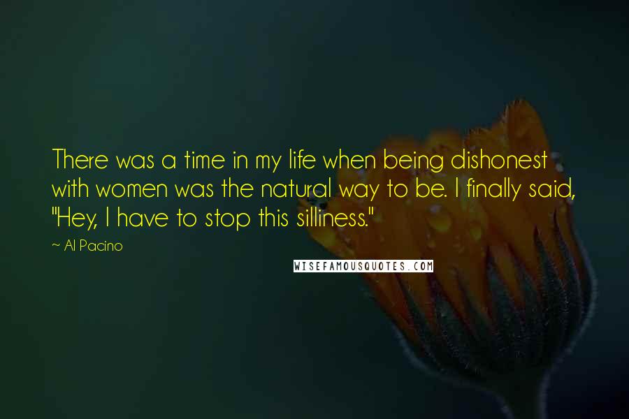 Al Pacino Quotes: There was a time in my life when being dishonest with women was the natural way to be. I finally said, "Hey, I have to stop this silliness."