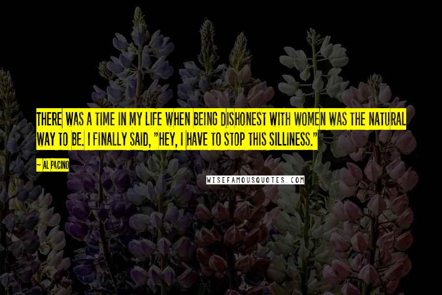 Al Pacino Quotes: There was a time in my life when being dishonest with women was the natural way to be. I finally said, "Hey, I have to stop this silliness."