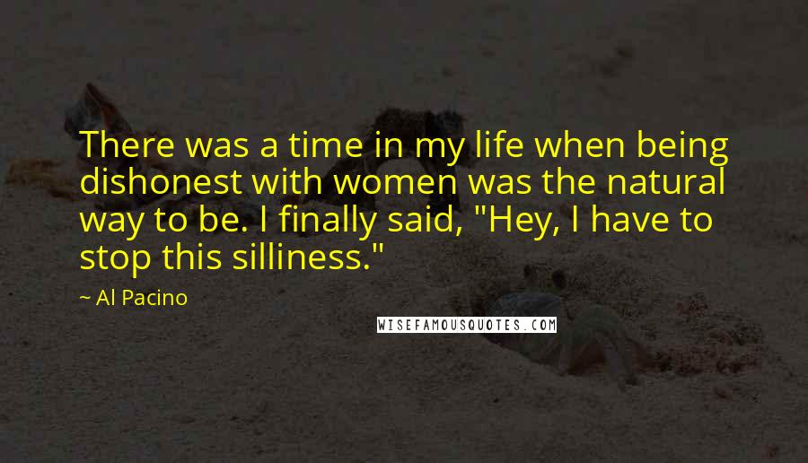 Al Pacino Quotes: There was a time in my life when being dishonest with women was the natural way to be. I finally said, "Hey, I have to stop this silliness."