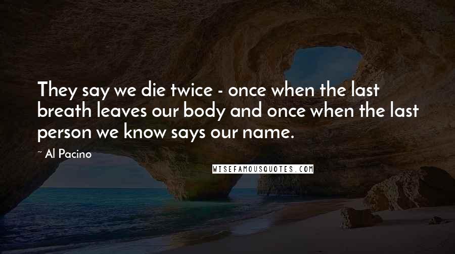 Al Pacino Quotes: They say we die twice - once when the last breath leaves our body and once when the last person we know says our name.