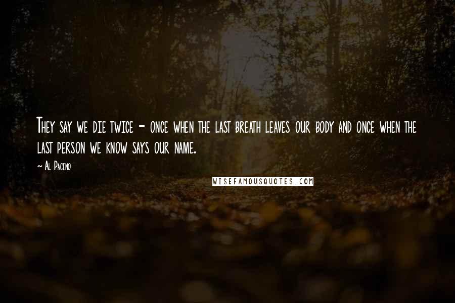 Al Pacino Quotes: They say we die twice - once when the last breath leaves our body and once when the last person we know says our name.