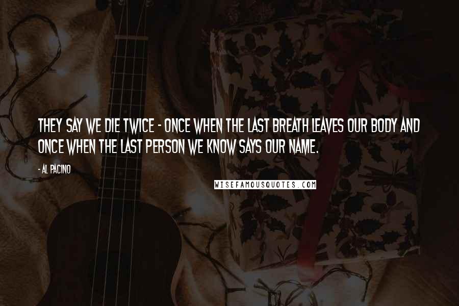 Al Pacino Quotes: They say we die twice - once when the last breath leaves our body and once when the last person we know says our name.