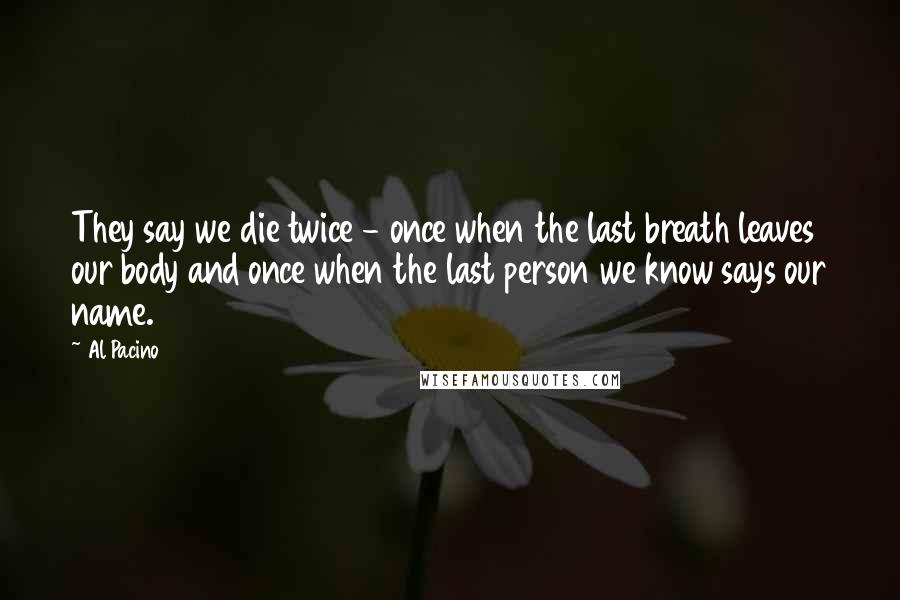 Al Pacino Quotes: They say we die twice - once when the last breath leaves our body and once when the last person we know says our name.