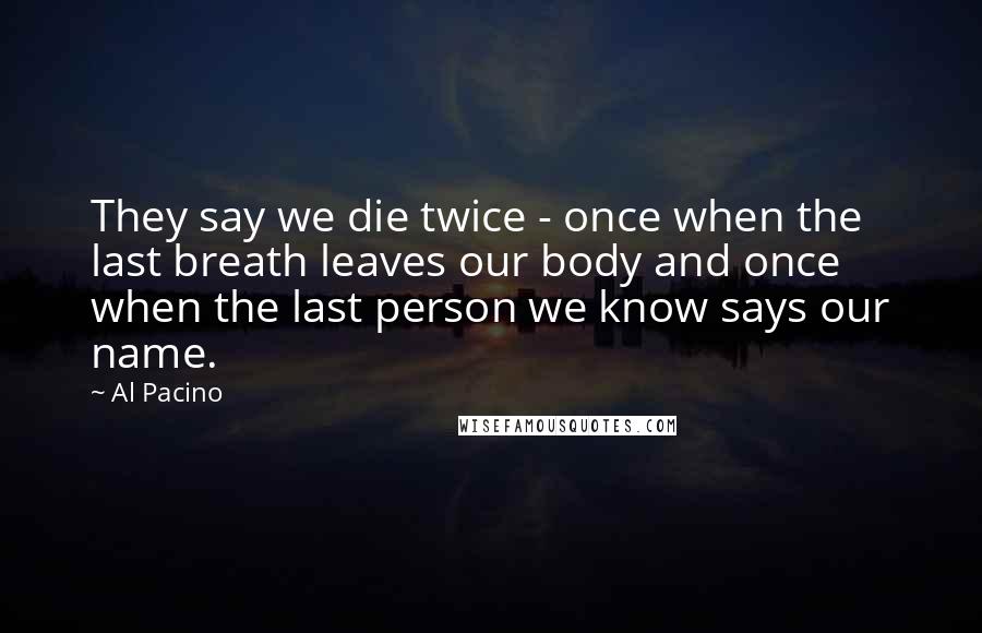 Al Pacino Quotes: They say we die twice - once when the last breath leaves our body and once when the last person we know says our name.