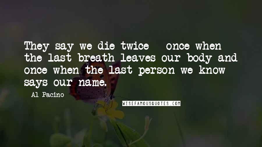 Al Pacino Quotes: They say we die twice - once when the last breath leaves our body and once when the last person we know says our name.