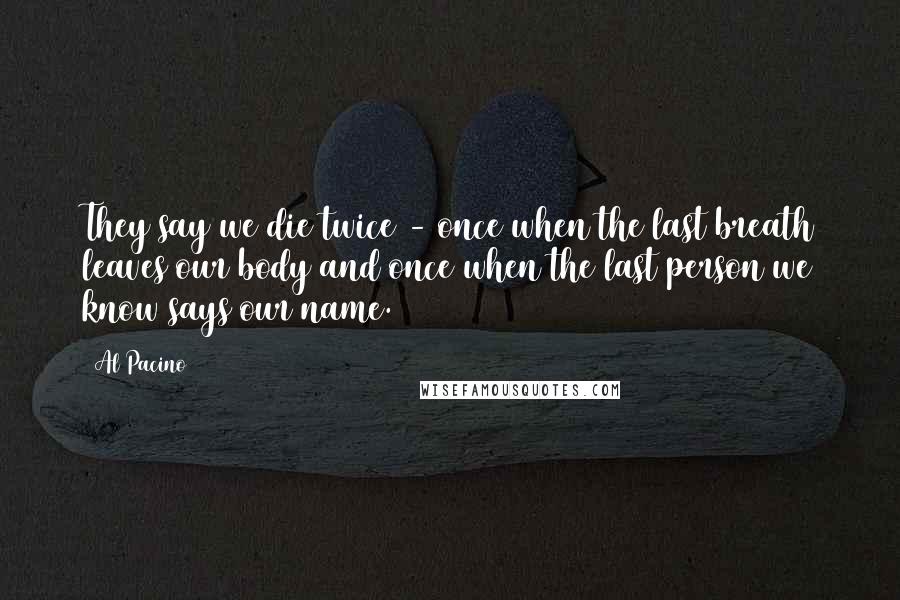 Al Pacino Quotes: They say we die twice - once when the last breath leaves our body and once when the last person we know says our name.