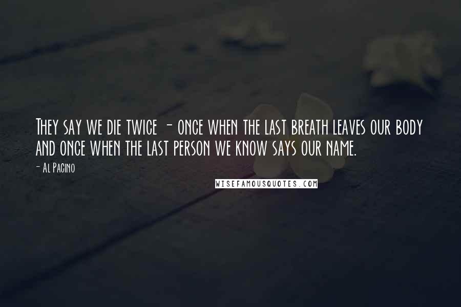 Al Pacino Quotes: They say we die twice - once when the last breath leaves our body and once when the last person we know says our name.