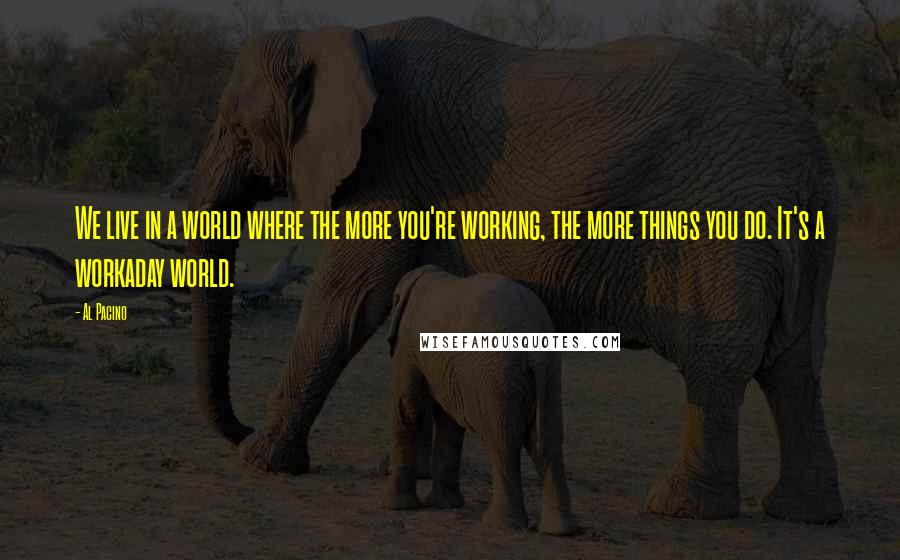 Al Pacino Quotes: We live in a world where the more you're working, the more things you do. It's a workaday world.