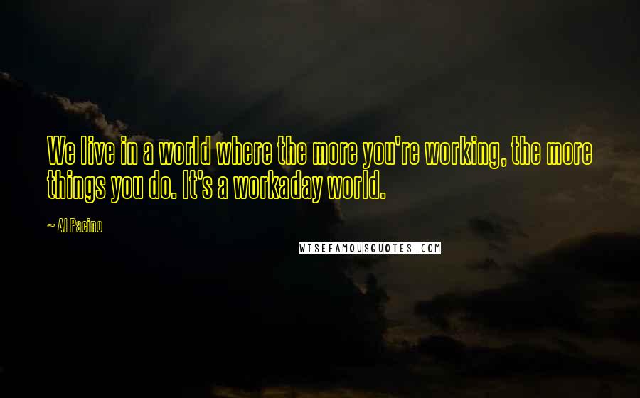 Al Pacino Quotes: We live in a world where the more you're working, the more things you do. It's a workaday world.