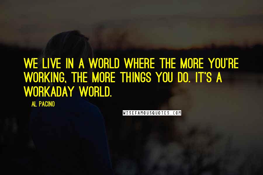 Al Pacino Quotes: We live in a world where the more you're working, the more things you do. It's a workaday world.