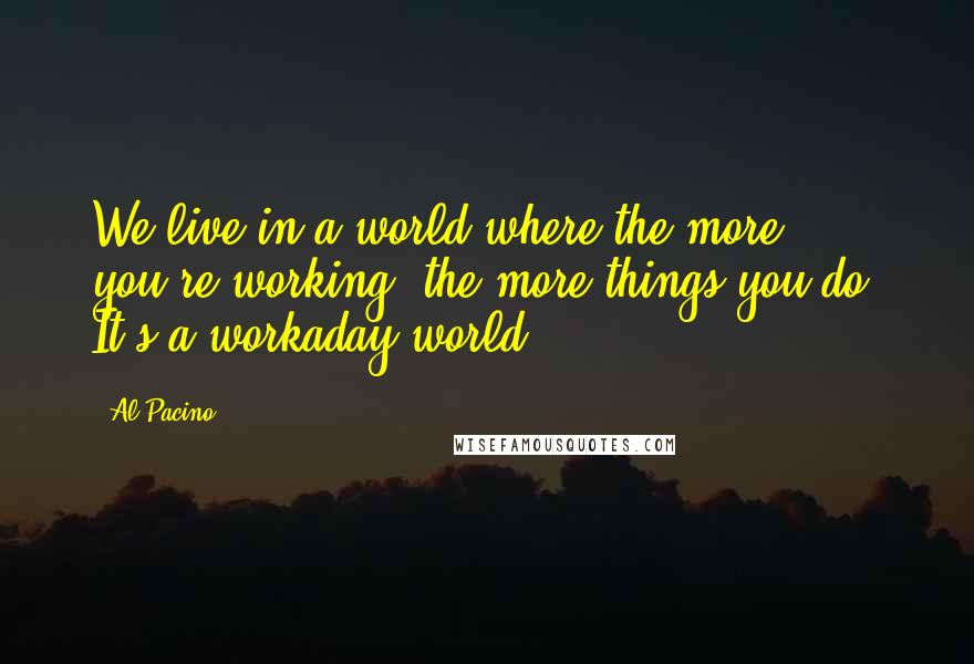 Al Pacino Quotes: We live in a world where the more you're working, the more things you do. It's a workaday world.