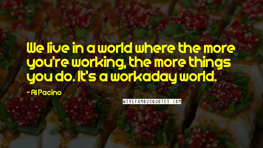 Al Pacino Quotes: We live in a world where the more you're working, the more things you do. It's a workaday world.