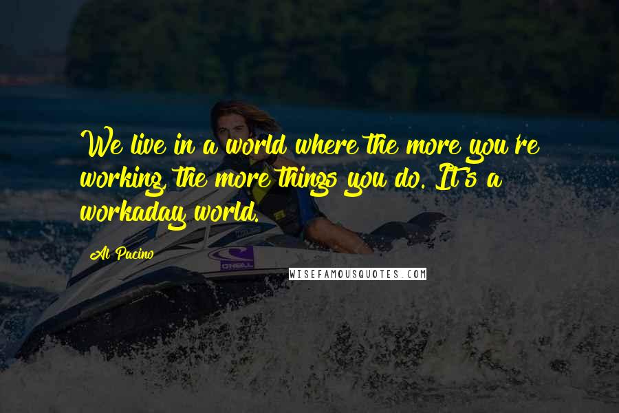 Al Pacino Quotes: We live in a world where the more you're working, the more things you do. It's a workaday world.