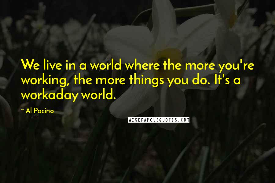 Al Pacino Quotes: We live in a world where the more you're working, the more things you do. It's a workaday world.