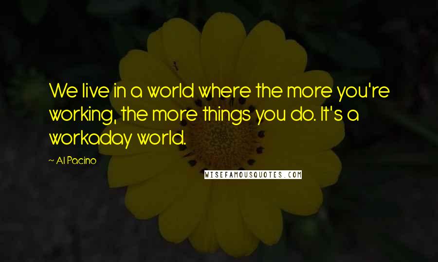 Al Pacino Quotes: We live in a world where the more you're working, the more things you do. It's a workaday world.