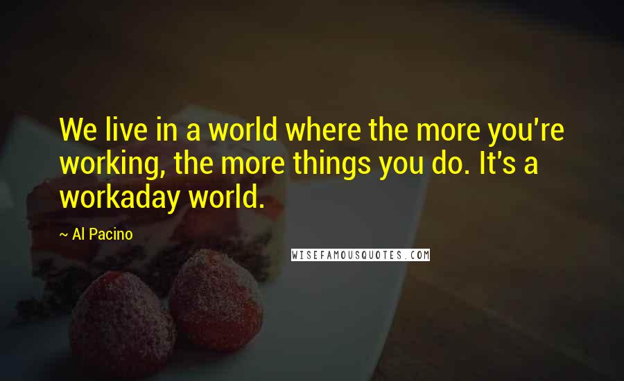 Al Pacino Quotes: We live in a world where the more you're working, the more things you do. It's a workaday world.