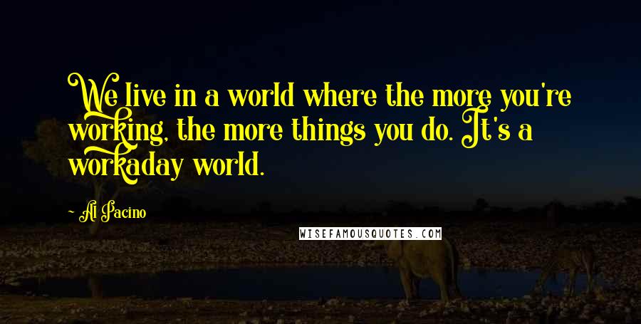 Al Pacino Quotes: We live in a world where the more you're working, the more things you do. It's a workaday world.