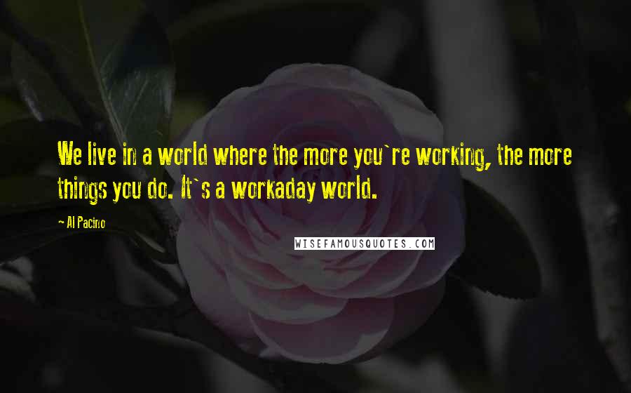 Al Pacino Quotes: We live in a world where the more you're working, the more things you do. It's a workaday world.